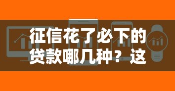 征信花了必下的贷款哪几种？这几种渠道或许能帮你解决难题