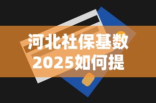 河北社保基数2025如何提高贷款额度？3个技巧实测有效
