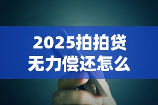 2025拍拍贷无力偿还怎么办？这五招教你化解债务危机