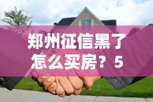 郑州征信黑了怎么买房？5个实用技巧解决贷款难题