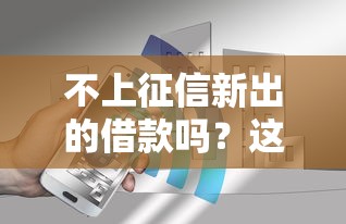 不上征信新出的借款吗？这几种渠道你可能还不知道！