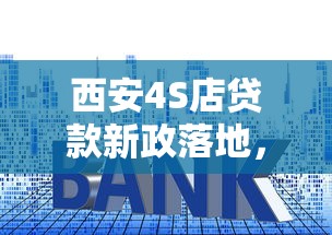 西安4S店贷款新政落地，首付比例和利率调整你看懂了吗？