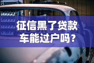 征信黑了贷款车能过户吗？这3种情况必须了解