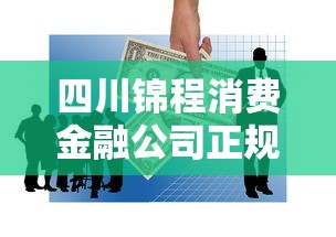 四川锦程消费金融公司正规吗？深度解析持牌机构的靠谱程度