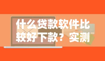什么贷款软件比较好下款？实测这5家平台门槛低到意外