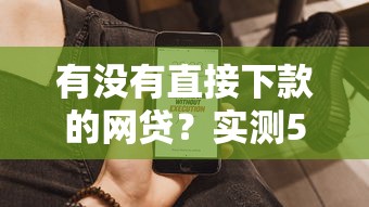 有没有直接下款的网贷？实测5个秒到账产品分享