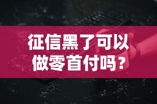 征信黑了可以做零首付吗？这些细节你可能没注意到