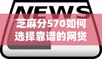 芝麻分570如何选择靠谱的网贷平台？3个避坑技巧公开