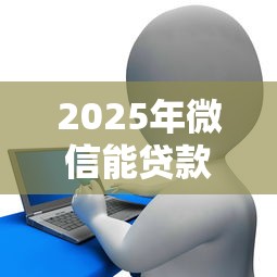 2025年微信能贷款吗？罗列五个信用好的贷款平台