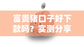 富贵猪口子好下款吗？实测分享这些技巧提升通过率！