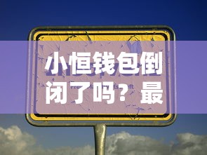 小恒钱包倒闭了吗？最近传闻是真的吗？用户的钱怎么办？