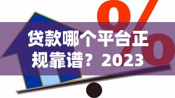 贷款哪个平台正规靠谱？2023最新低息借款渠道推荐