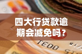 四大行贷款逾期会减免吗？真实情况一文说清，这些政策要了解