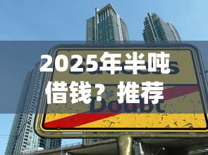 2025年半吨借钱？推荐5个平台借款容易贷款