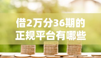 借2万分36期的正规平台有哪些？这5家靠谱渠道帮你轻松解决资金难题