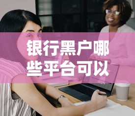 银行黑户哪些平台可以贷款？试试这几个靠谱选择