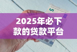 2025年必下款的贷款平台？整合五个不看征信的贷款平台一定能下款