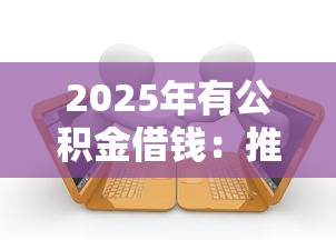2025年有公积金借钱：推荐5个有逾期借款容易通过的口子
