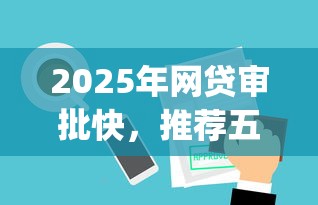 2025年网贷审批快，推荐五个什么是p2p网贷平台