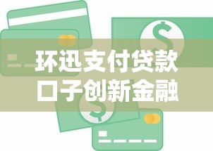 环迅支付贷款口子创新金融产品实测解析