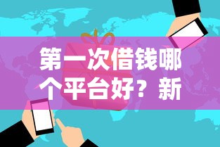 第一次借钱哪个平台好？新手必看5个靠谱平台实测