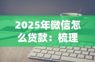 2025年微信怎么贷款：梳理五个不上征信报告的贷款软件