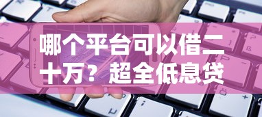 哪个平台可以借二十万？超全低息贷款平台攻略