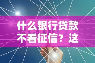 什么银行贷款不看征信？这3类银行产品或许能解难题