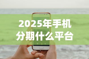 2025年手机分期什么平台好下款？试试这5个快速下款无视征信的app