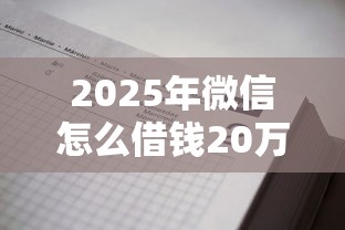 2025年微信怎么借钱20万元？整理五个黑户1000元必下的口子
