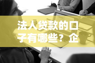 法人贷款的口子有哪些？企业主必看申请攻略