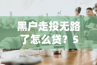 黑户走投无路了怎么贷？5个实用方法帮你破局