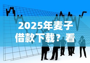 2025年麦子借款下载？看看这五个网贷平台靠谱
