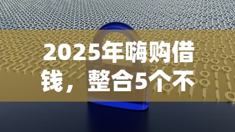 2025年嗨购借钱，整合5个不查大数据的网贷口子