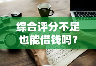 综合评分不足也能借钱吗？这几个方法或许能帮你解决难题