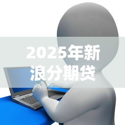 2025年新浪分期贷，试试这五个花了能下款的口子