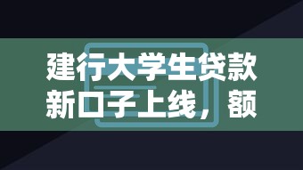 建行大学生贷款新口子上线，额度高、手续快，轻松解决学费难题！