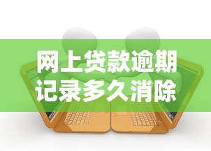 网上贷款逾期记录多久消除？这3种情况必须提前知道
