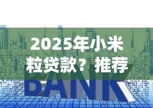 2025年小米粒贷款？推荐5个什么借钱平台利息低