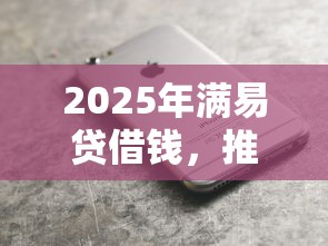 2025年满易贷借钱，推荐5个现在还有易下款的平台