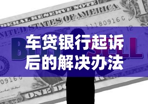 车贷银行起诉后的解决办法有哪些？这5个步骤帮你化解危机