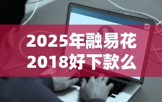 2025年融易花2018好下款么：梳理五个贷款容易通过的平台