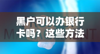 黑户可以办银行卡吗？这些方法或许能帮你解决难题