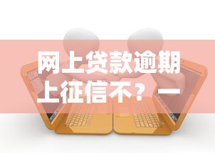 网上贷款逾期上征信不？一文说透影响和处理方案