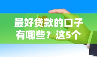 最好贷款的口子有哪些？这5个平台靠谱推荐，审核快下款稳！