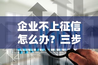 企业不上征信怎么办？三步解决贷款难题