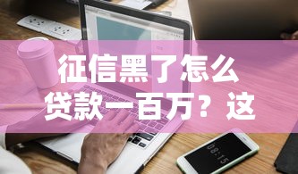征信黑了怎么贷款一百万？这3种方法或许能帮到你