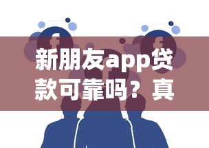 新朋友app贷款可靠吗？真实用户测评+避坑指南