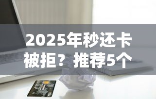 2025年秒还卡被拒？推荐5个借款1500必下的平台黑户