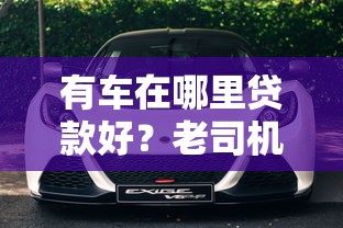 有车在哪里贷款好？老司机实测5大靠谱渠道优缺点对比